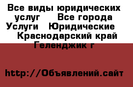 Все виды юридических услуг.  - Все города Услуги » Юридические   . Краснодарский край,Геленджик г.